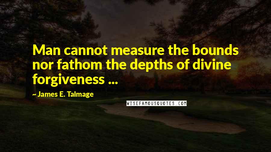 James E. Talmage quotes: Man cannot measure the bounds nor fathom the depths of divine forgiveness ...