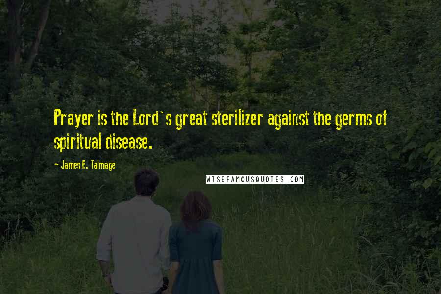 James E. Talmage quotes: Prayer is the Lord's great sterilizer against the germs of spiritual disease.