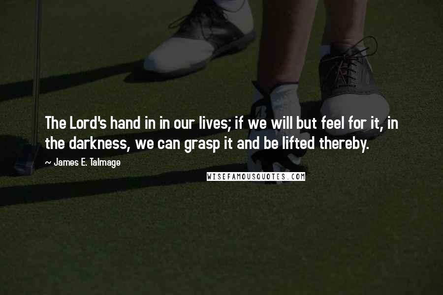 James E. Talmage quotes: The Lord's hand in in our lives; if we will but feel for it, in the darkness, we can grasp it and be lifted thereby.