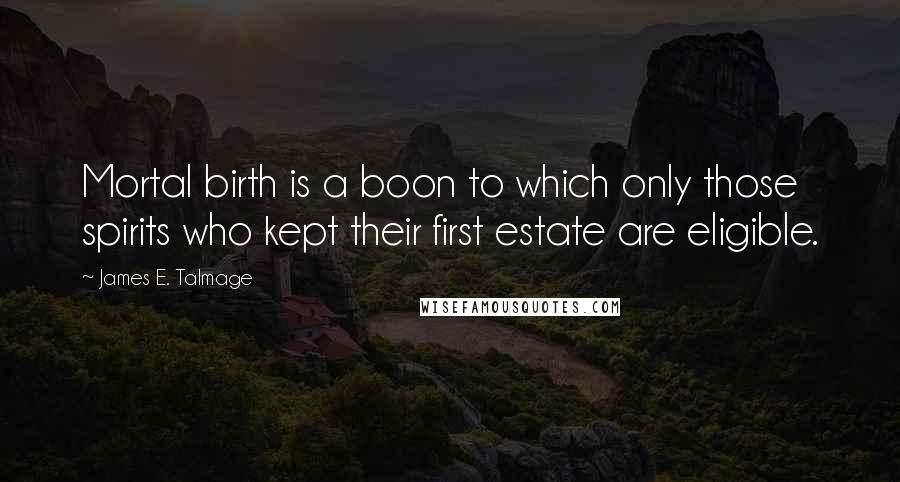 James E. Talmage quotes: Mortal birth is a boon to which only those spirits who kept their first estate are eligible.