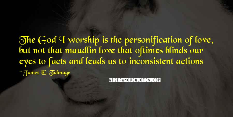 James E. Talmage quotes: The God I worship is the personification of love, but not that maudlin love that oftimes blinds our eyes to facts and leads us to inconsistent actions