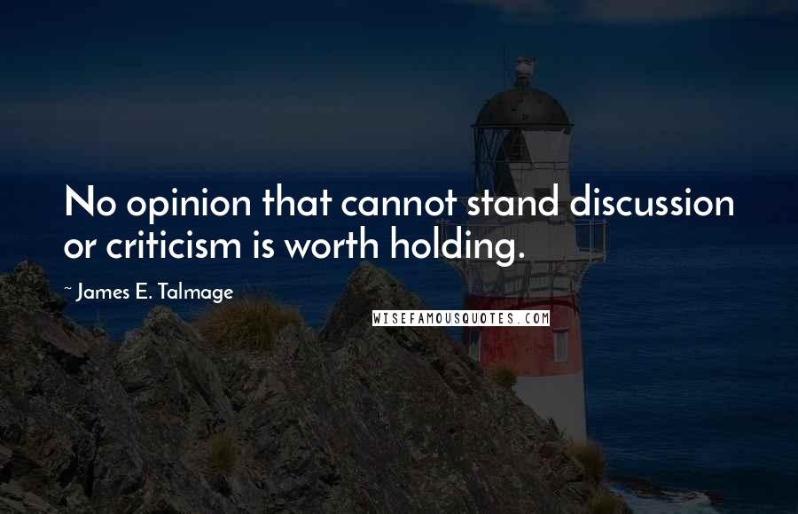 James E. Talmage quotes: No opinion that cannot stand discussion or criticism is worth holding.