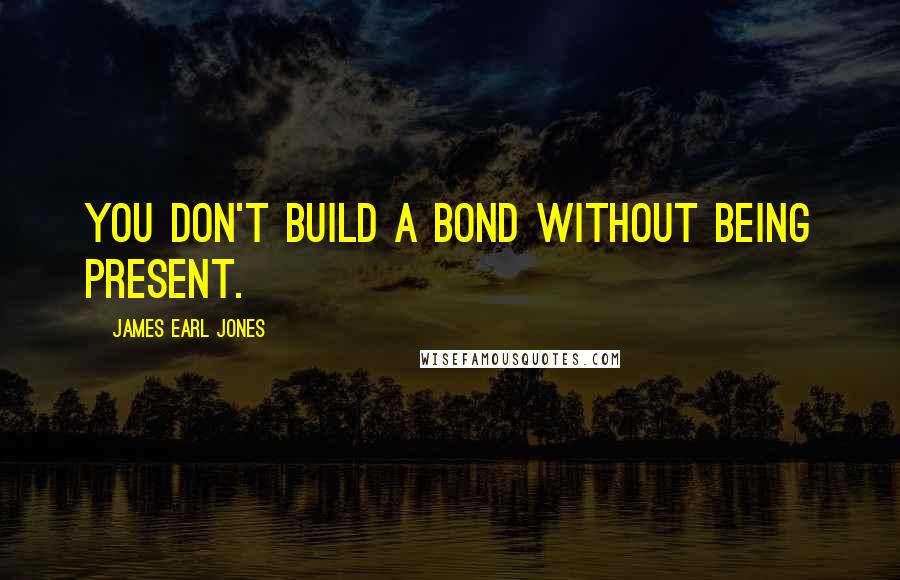 James Earl Jones quotes: You don't build a bond without being present.