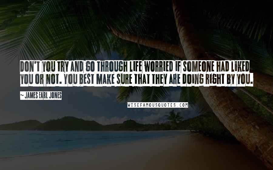 James Earl Jones quotes: Don't you try and go through life worried if someone had liked you or not. You best make sure that they are doing right by you.