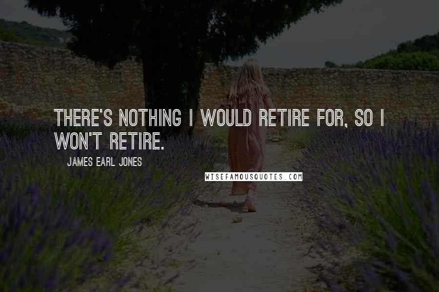 James Earl Jones quotes: There's nothing I would retire for, so I won't retire.