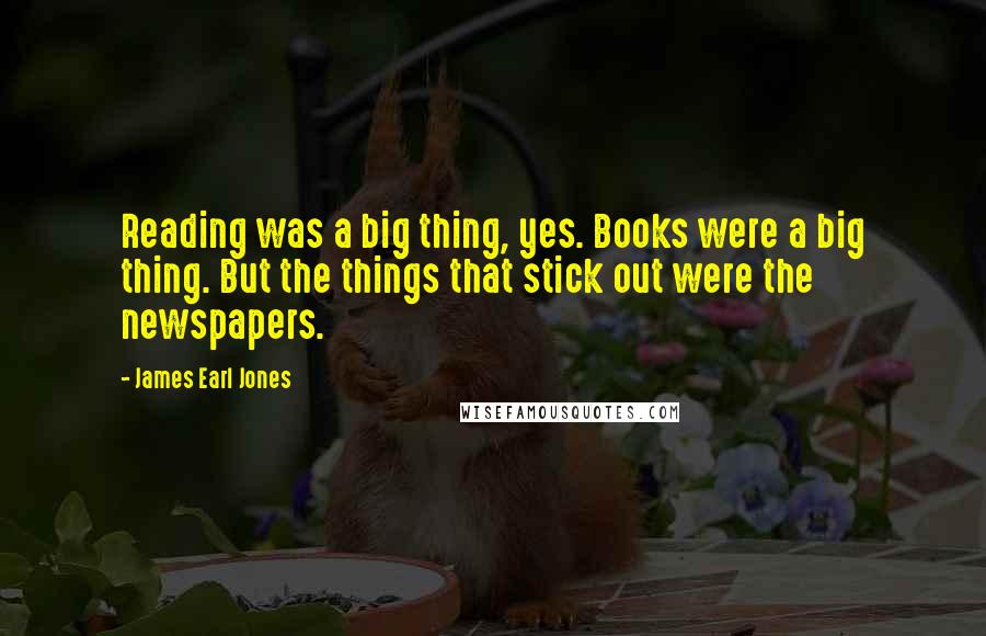 James Earl Jones quotes: Reading was a big thing, yes. Books were a big thing. But the things that stick out were the newspapers.