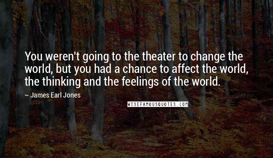 James Earl Jones quotes: You weren't going to the theater to change the world, but you had a chance to affect the world, the thinking and the feelings of the world.