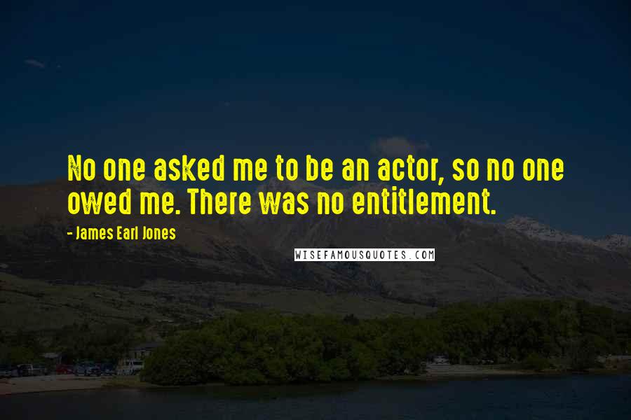 James Earl Jones quotes: No one asked me to be an actor, so no one owed me. There was no entitlement.