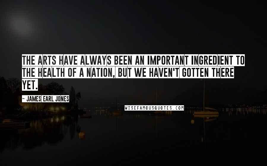 James Earl Jones quotes: The arts have always been an important ingredient to the health of a nation, but we haven't gotten there yet.