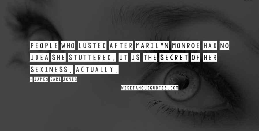 James Earl Jones quotes: People who lusted after Marilyn Monroe had no idea she stuttered. It is the secret of her sexiness, actually.