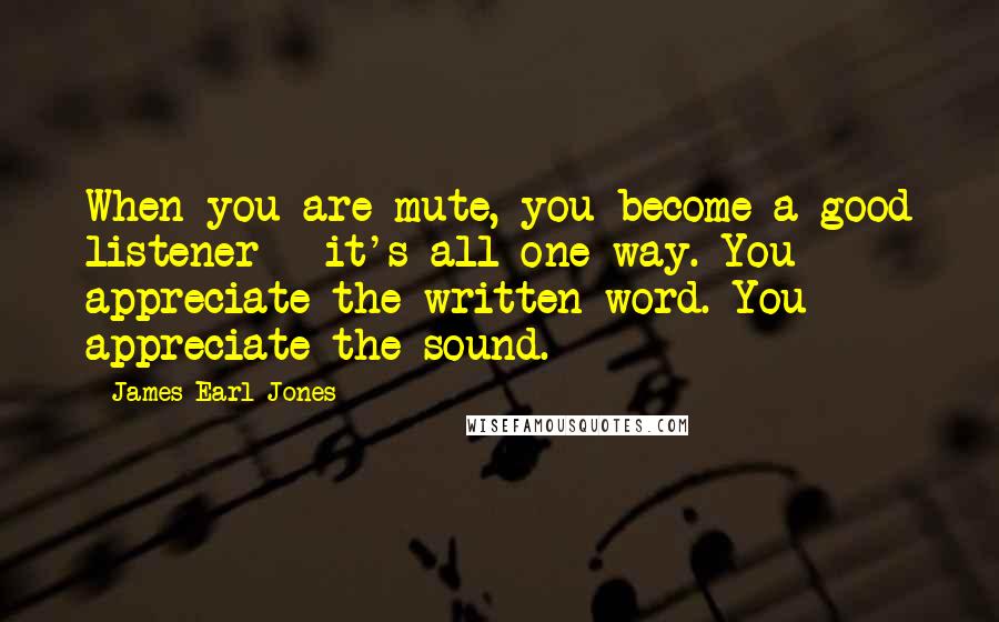 James Earl Jones quotes: When you are mute, you become a good listener - it's all one-way. You appreciate the written word. You appreciate the sound.