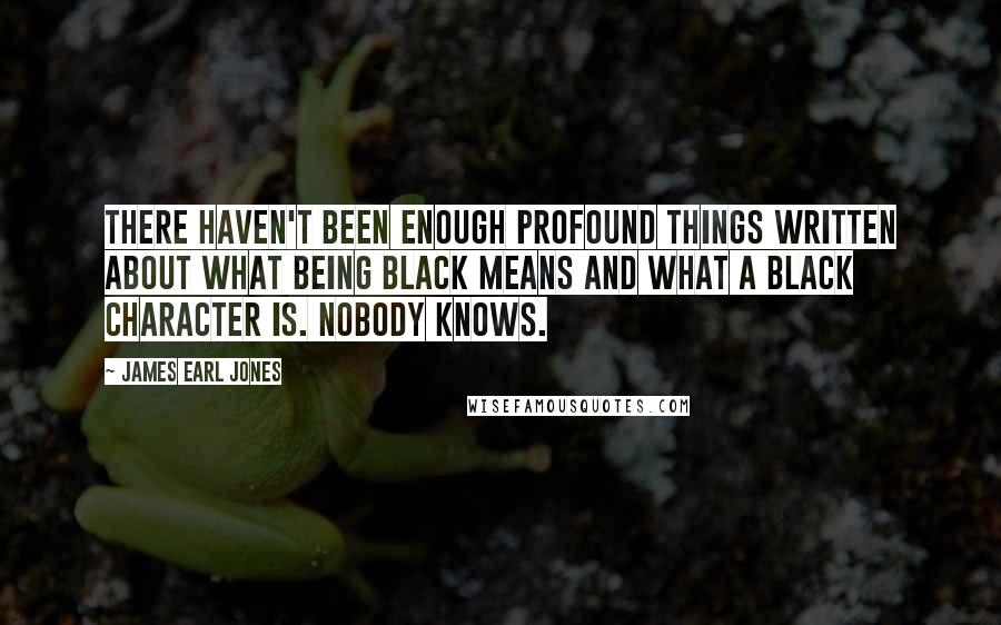 James Earl Jones quotes: There haven't been enough profound things written about what being black means and what a black character is. Nobody knows.