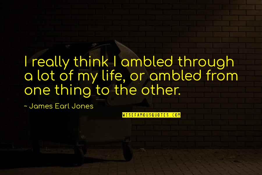 James Earl Jones Quotes By James Earl Jones: I really think I ambled through a lot James Earl Jones Quotes By James Earl Jones: I really think I ambled through a lot