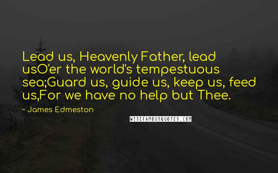 James Edmeston quotes: Lead us, Heavenly Father, lead usO'er the world's tempestuous sea;Guard us, guide us, keep us, feed us,For we have no help but Thee.