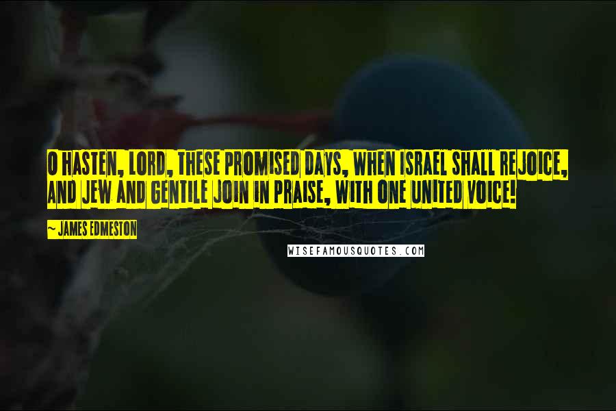 James Edmeston quotes: O hasten, Lord, these promised days, When Israel shall rejoice, And Jew and Gentile join in praise, With one united voice!