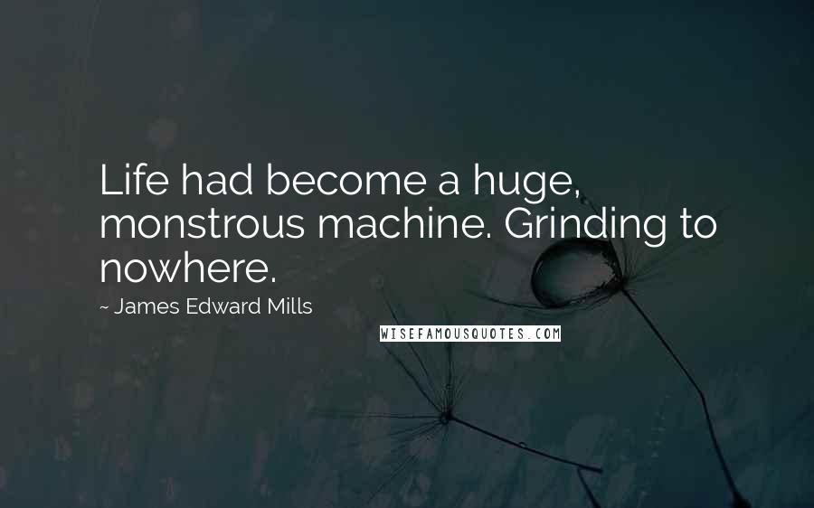 James Edward Mills quotes: Life had become a huge, monstrous machine. Grinding to nowhere.