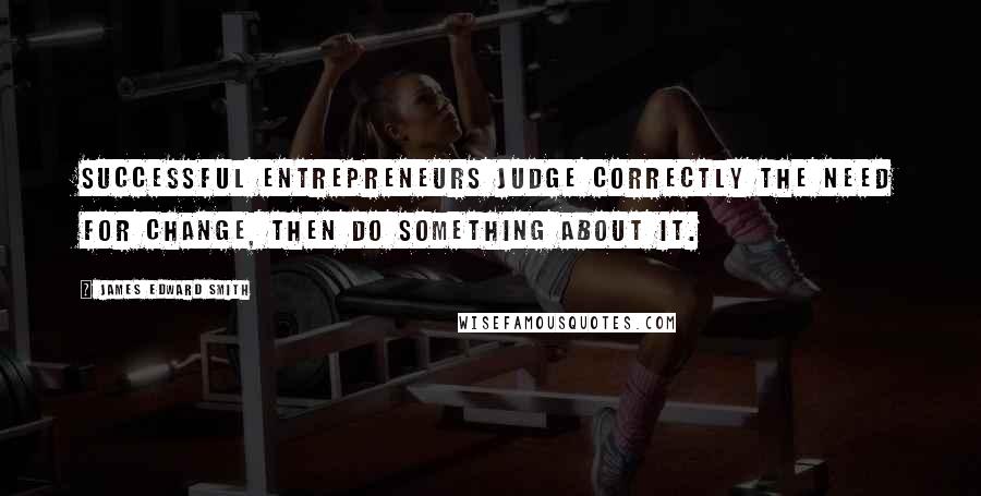 James Edward Smith quotes: Successful entrepreneurs judge correctly the need for change, then do something about it.