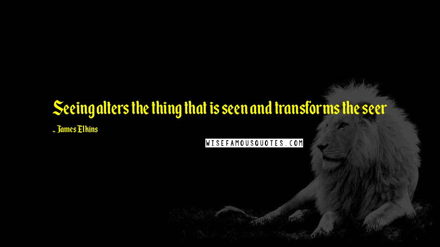 James Elkins quotes: Seeing alters the thing that is seen and transforms the seer