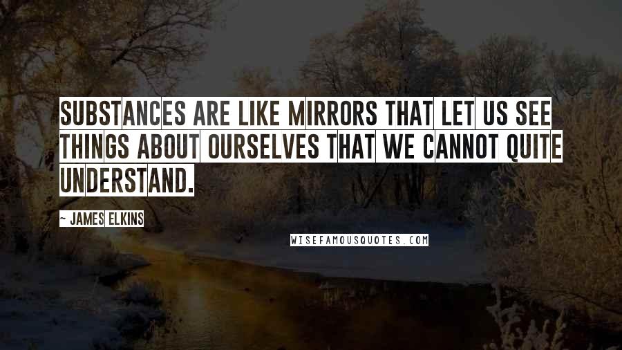 James Elkins quotes: Substances are like mirrors that let us see things about ourselves that we cannot quite understand.