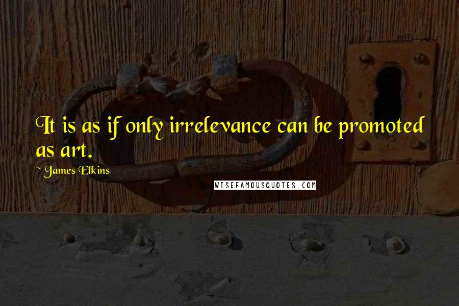 James Elkins quotes: It is as if only irrelevance can be promoted as art.