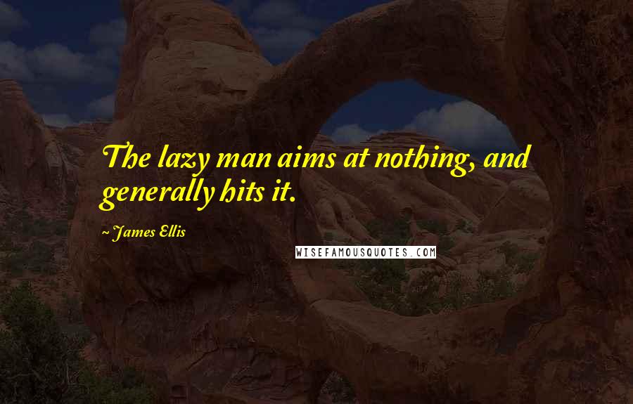 James Ellis quotes: The lazy man aims at nothing, and generally hits it.