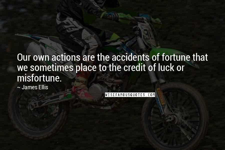 James Ellis quotes: Our own actions are the accidents of fortune that we sometimes place to the credit of luck or misfortune.