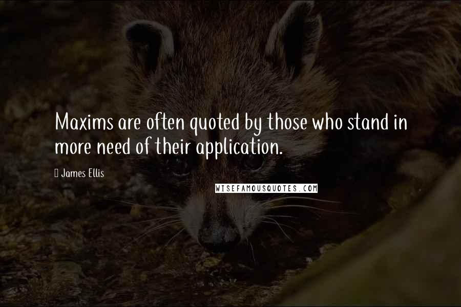 James Ellis quotes: Maxims are often quoted by those who stand in more need of their application.