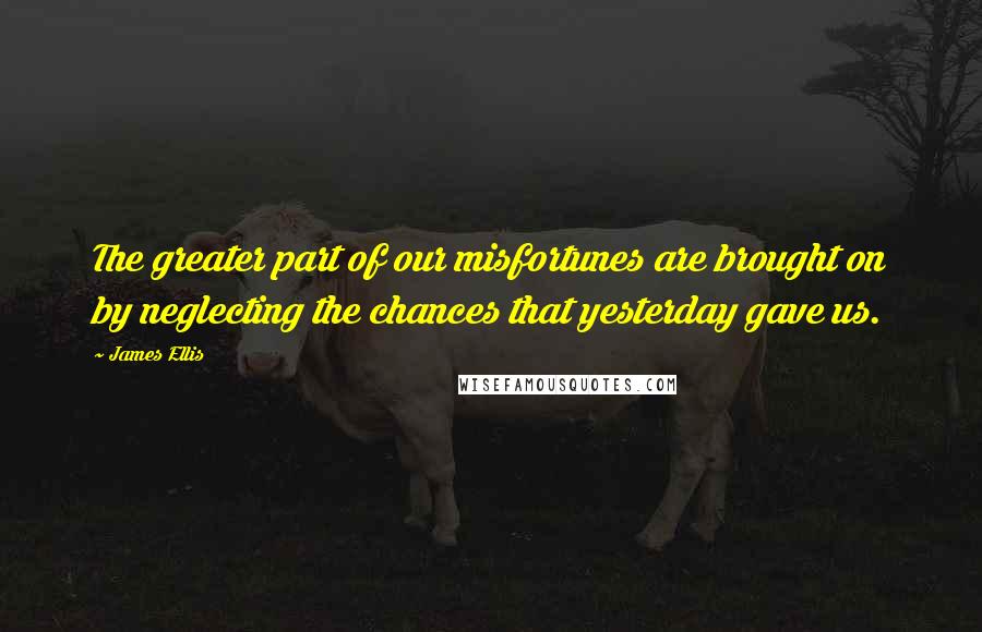 James Ellis quotes: The greater part of our misfortunes are brought on by neglecting the chances that yesterday gave us.