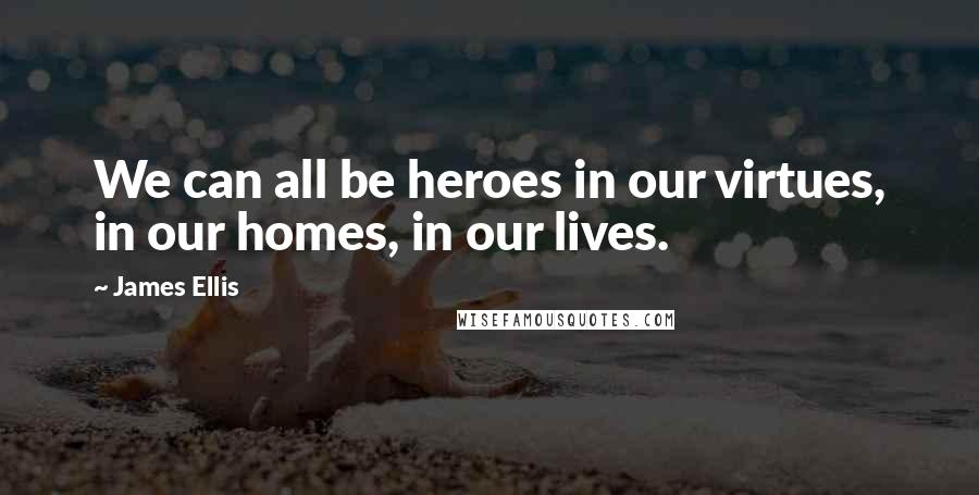 James Ellis quotes: We can all be heroes in our virtues, in our homes, in our lives.