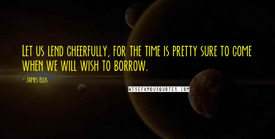 James Ellis quotes: Let us lend cheerfully, for the time is pretty sure to come when we will wish to borrow.