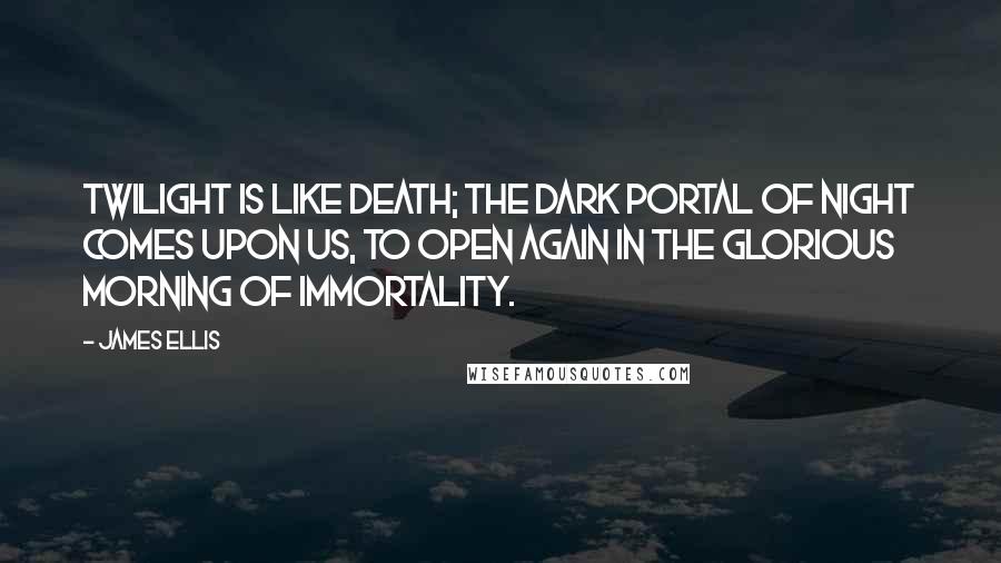 James Ellis quotes: Twilight is like death; the dark portal of night comes upon us, to open again in the glorious morning of immortality.
