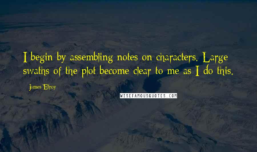 James Ellroy quotes: I begin by assembling notes on characters. Large swaths of the plot become clear to me as I do this.