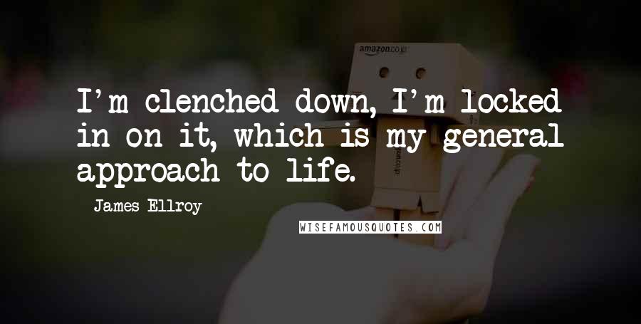 James Ellroy quotes: I'm clenched down, I'm locked in on it, which is my general approach to life.
