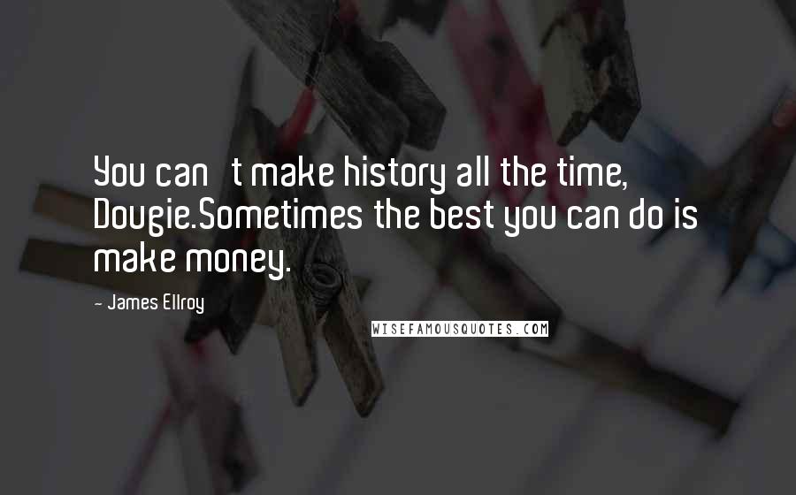James Ellroy quotes: You can't make history all the time, Dougie.Sometimes the best you can do is make money.