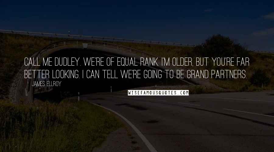 James Ellroy quotes: Call me Dudley. We're of equal rank. I'm older, but you're far better looking. I can tell we're going to be grand partners.