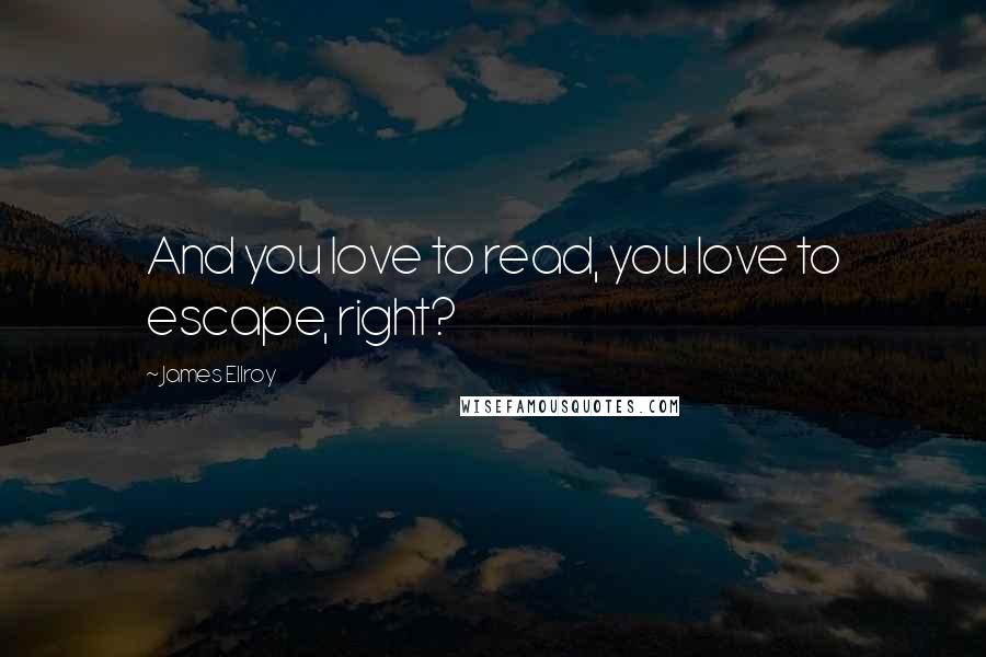 James Ellroy quotes: And you love to read, you love to escape, right?