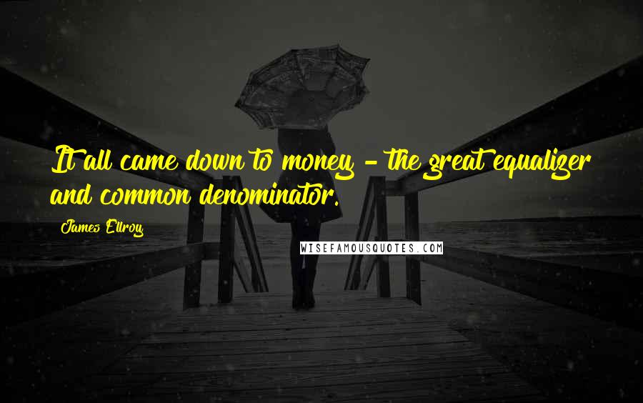 James Ellroy quotes: It all came down to money - the great equalizer and common denominator.