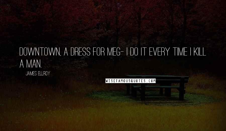 James Ellroy quotes: Downtown, a dress for Meg- I do it every time I kill a man.