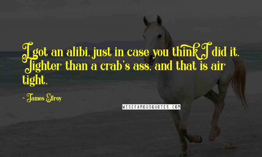 James Ellroy quotes: I got an alibi, just in case you think I did it. Tighter than a crab's ass, and that is air tight.