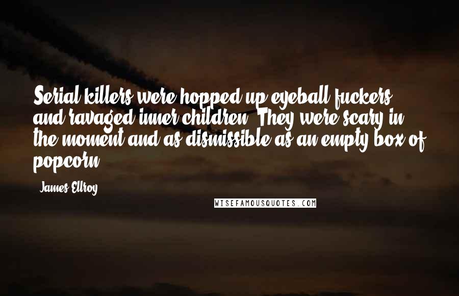 James Ellroy quotes: Serial killers were hopped-up eyeball fuckers and ravaged inner children. They were scary in the moment and as dismissible as an empty box of popcorn.