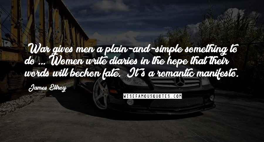 James Ellroy quotes: "War gives men a plain-and-simple something to do ... Women write diaries in the hope that their words will beckon fate." It's a romantic manifesto.