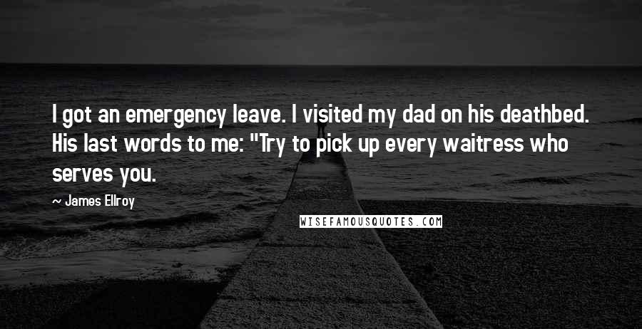 James Ellroy quotes: I got an emergency leave. I visited my dad on his deathbed. His last words to me: "Try to pick up every waitress who serves you.