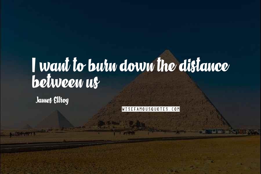 James Ellroy quotes: I want to burn down the distance between us
