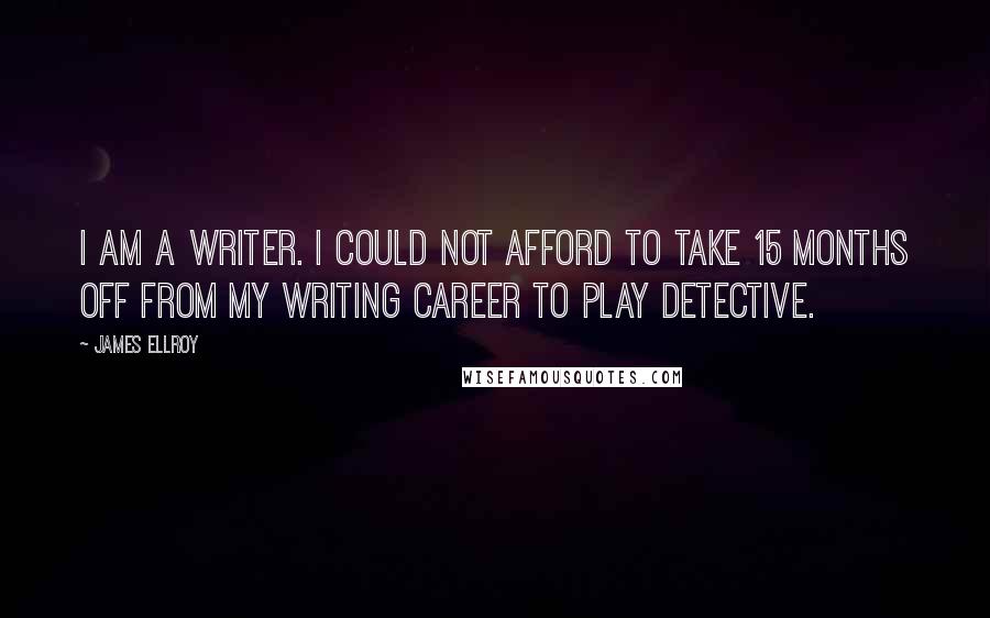 James Ellroy quotes: I am a writer. I could not afford to take 15 months off from my writing career to play detective.