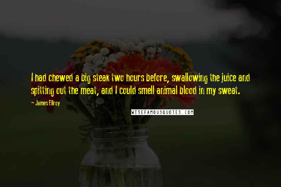 James Ellroy quotes: I had chewed a big steak two hours before, swallowing the juice and spitting out the meat, and I could smell animal blood in my sweat.