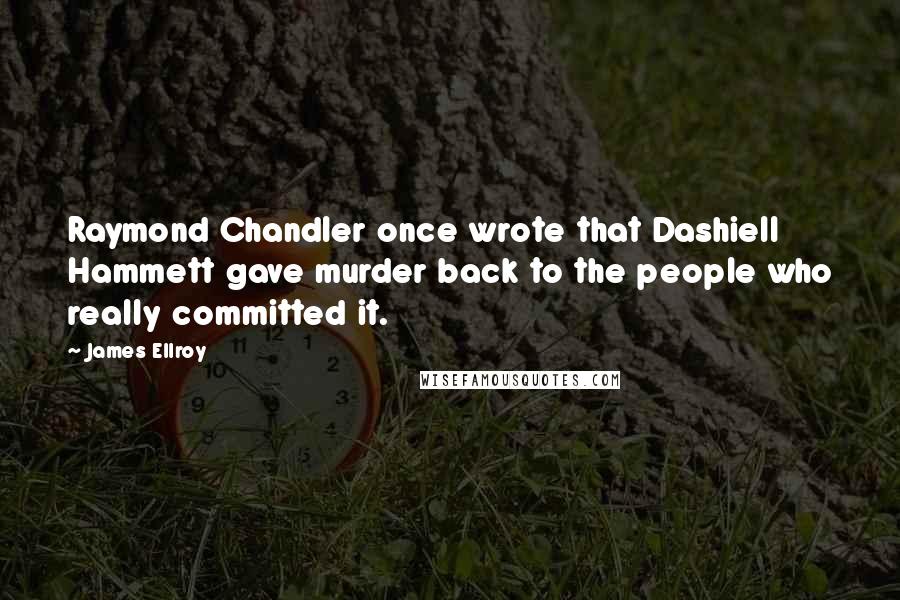 James Ellroy quotes: Raymond Chandler once wrote that Dashiell Hammett gave murder back to the people who really committed it.