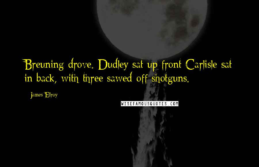 James Ellroy quotes: Breuning drove. Dudley sat up front Carlisle sat in back, with three sawed-off shotguns.