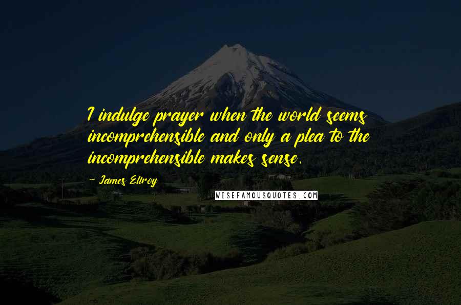 James Ellroy quotes: I indulge prayer when the world seems incomprehensible and only a plea to the incomprehensible makes sense.