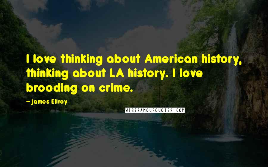 James Ellroy quotes: I love thinking about American history, thinking about LA history. I love brooding on crime.