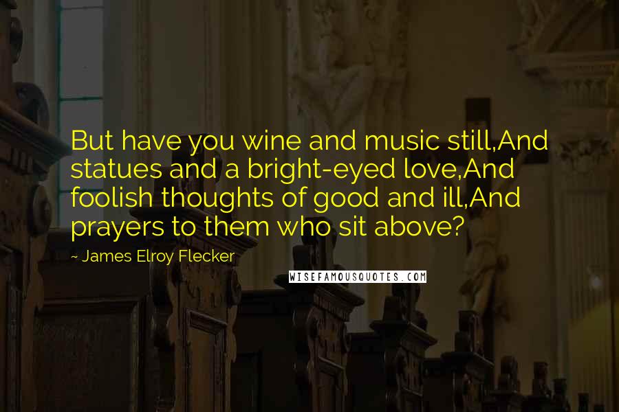 James Elroy Flecker quotes: But have you wine and music still,And statues and a bright-eyed love,And foolish thoughts of good and ill,And prayers to them who sit above?